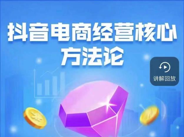 抖音电商经营核心方法论，18节课教你玩转直播带货，巨量学精品课-86资源库