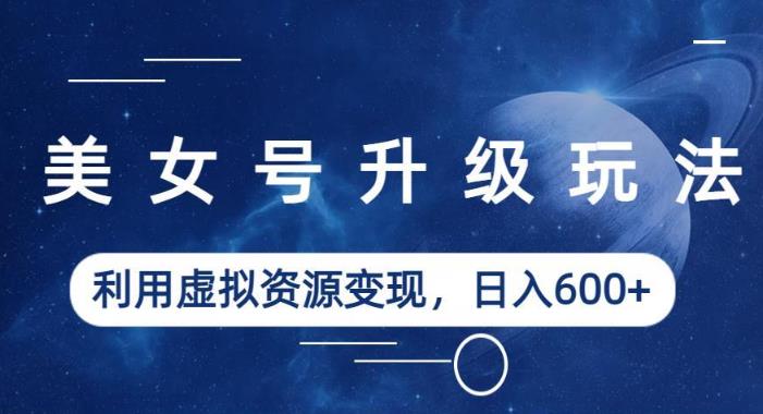 美女号升级玩法，利用虚拟资源变现，日入600+（教程+素材）【揭秘】-86资源库