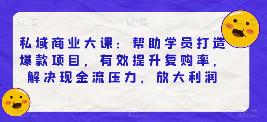 私域商业大课：帮助学员打造爆款项目，有效提升复购率，解决现金流压力，放大利润-86资源库