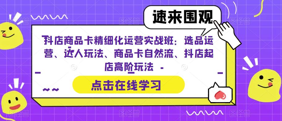 抖店商品卡精细化运营实战班：选品运营、达人玩法、商品卡自然流、抖店起店高阶玩法-86资源库