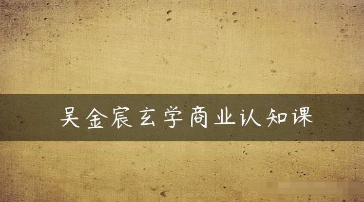 吴金宸玄学商业认知课，传统文化商业认知课-86资源库