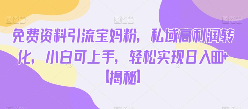 免费资料引流宝妈粉，私域高利润转化，小白可上手，轻松实现日入600+【揭秘】-86资源库