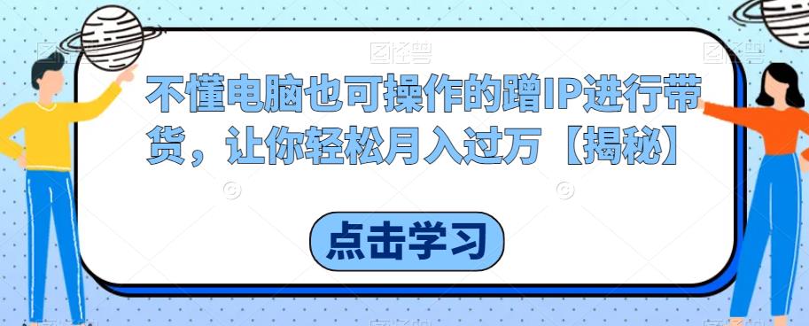 不懂电脑也可操作的蹭IP进行带货，让你轻松月入过万【揭秘】-86资源库