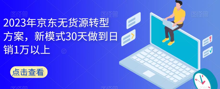 2023年京东无货源转型方案，新模式30天做到日销1万以上-86资源库