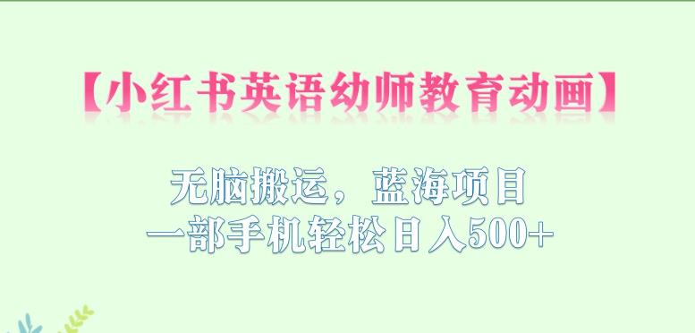 小红书英语幼师教育动画，无脑搬运，蓝海项目，一部手机轻松日入500+【揭秘】-86资源库