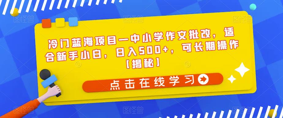 冷门蓝海项目—中小学作文批改，适合新手小白，日入500+，可长期操作【揭秘】-86资源库