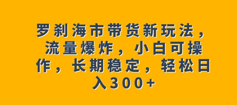 罗刹海市带货新玩法，流量爆炸，小白可操作，长期稳定，轻松日入300+【揭秘】-86资源库