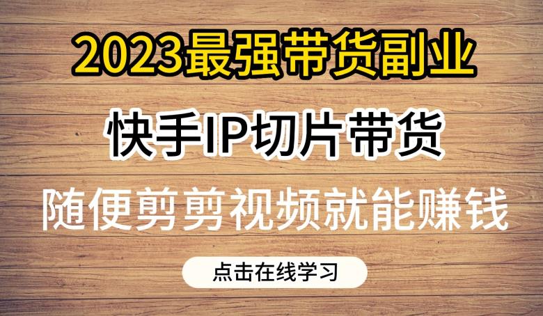 2023最强带货副业快手IP切片带货，门槛低，0粉丝也可以进行，随便剪剪视频就能赚钱-86资源库