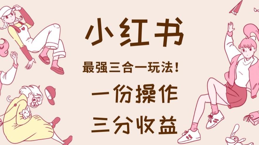 小红书最强三合一玩法，一份操作获得三份收益！【揭秘】-86资源库