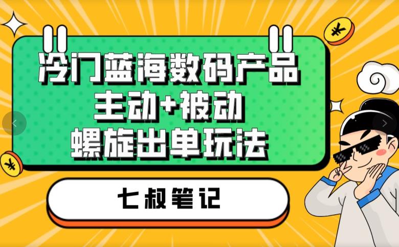 七叔冷门蓝海数码产品，主动+被动螺旋出单玩法，每天百分百出单【揭秘】-86资源库