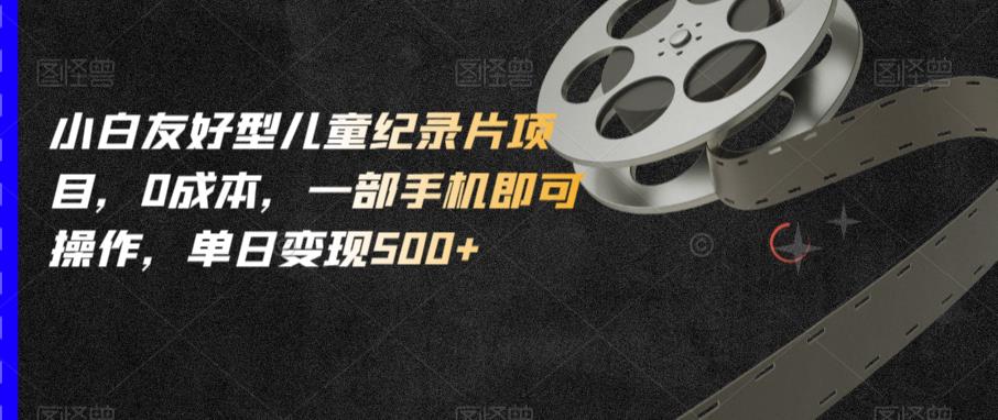 小白友好型儿童纪录片项目，0成本，一部手机即可操作，单日变现500+【揭秘】-86资源库