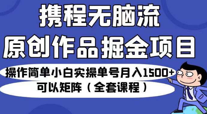 携程无脑流原创作品掘金项目，操作简单小白实操单号月入1500+可以矩阵（全套课程）【揭秘】-86资源库