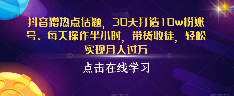 抖音蹭热点话题，30天打造10w粉账号，每天操作半小时，带货收徒，轻松实现月入过万【揭秘】-86资源库