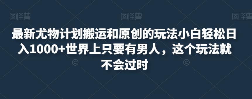 最新尤物计划搬运和原创的玩法小白轻松日入1000+世界上只要有男人，这个玩法就不会过时【揭秘】-86资源库
