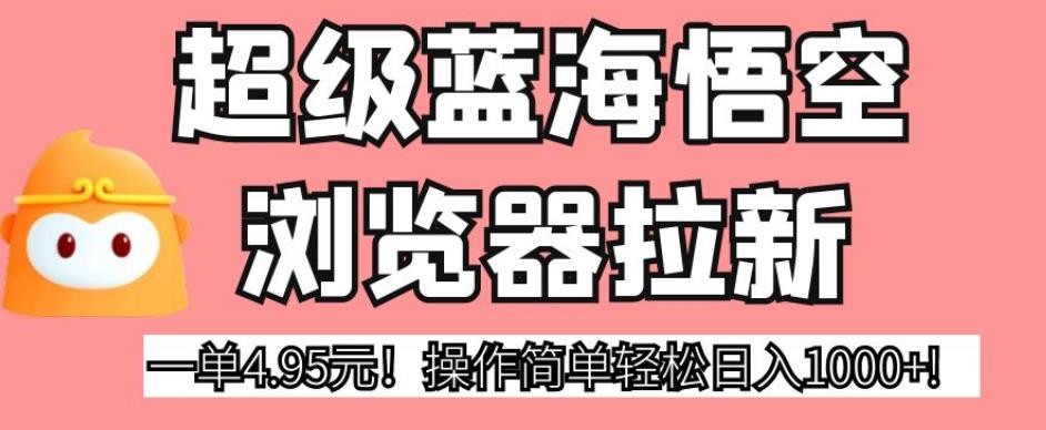 超级蓝海悟空浏览器拉新，一单4.95元！操作简单轻松日入1000+!【揭秘】-86资源库
