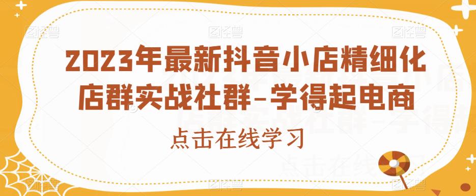 2023年最新抖音小店精细化店群实战社群-学得起电商-86资源库