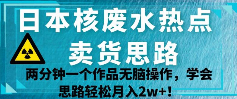 日本核废水热点卖货思路，两分钟一个作品无脑操作，学会思路轻松月入2w+【揭秘】-86资源库