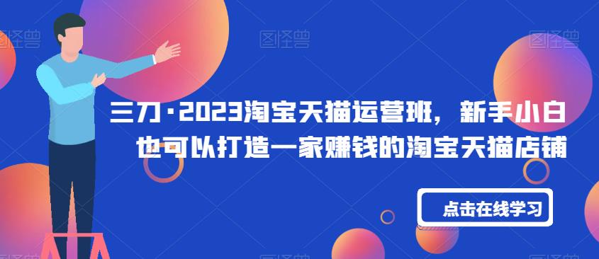 三刀·2023淘宝天猫运营班，新手小白也可以打造一家赚钱的淘宝天猫店铺-86资源库