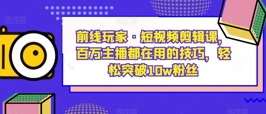 前线玩家·短视频剪辑课，百万主播都在用的技巧，轻松突破10w粉丝-86资源库
