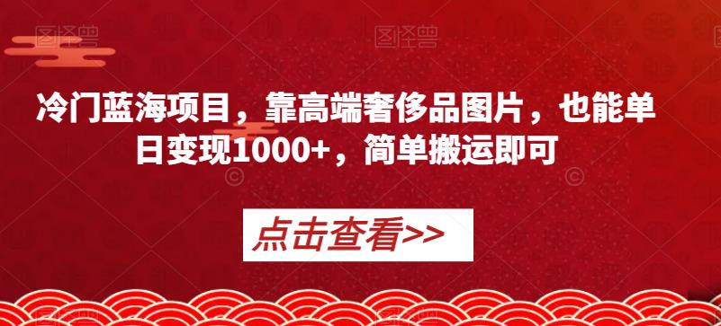 冷门蓝海项目，靠高端奢侈品图片，也能单日变现1000+，简单搬运即可【揭秘】-86资源库
