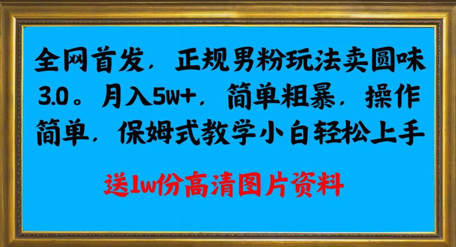 全网首发正规男粉玩法卖圆味3.0，月入5W+，简单粗暴，操作简单，保姆式教学，小白轻松上手-86资源库