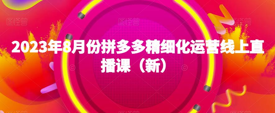 2023年8月份拼多多精细化运营线上直播课（新）-86资源库