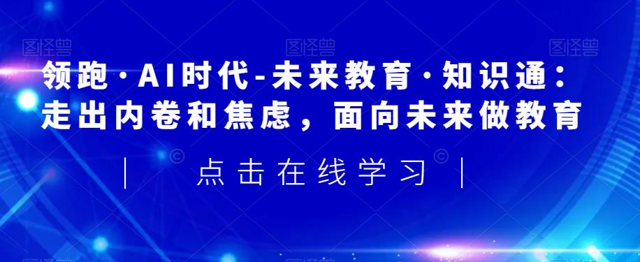 领跑·AI时代-未来教育·知识通：走出内卷和焦虑，面向未来做教育-86资源库