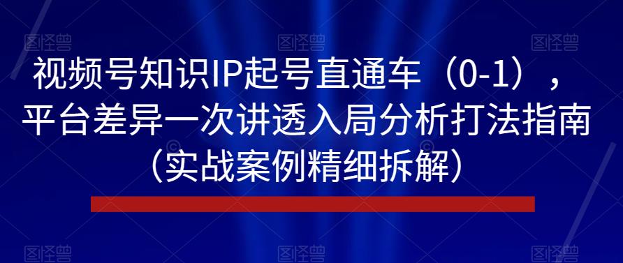 视频号知识IP起号直通车（0-1），平台差异一次讲透入局分析打法指南（实战案例精细拆解）-86资源库