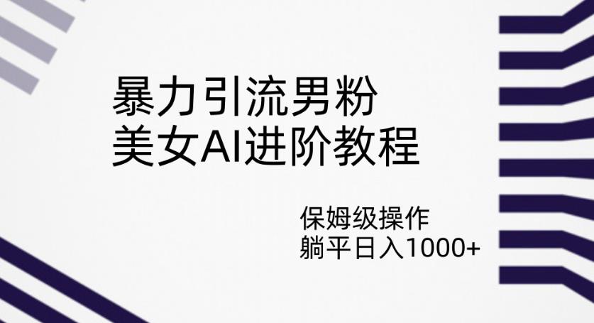 暴力引流男粉，美女AI进阶教程，保姆级操作，躺平日入1000+【揭秘】-86资源库