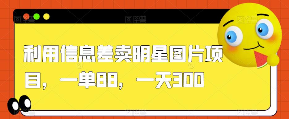 利用信息差卖明星图片项目，一单88，一天300【揭秘】-86资源库