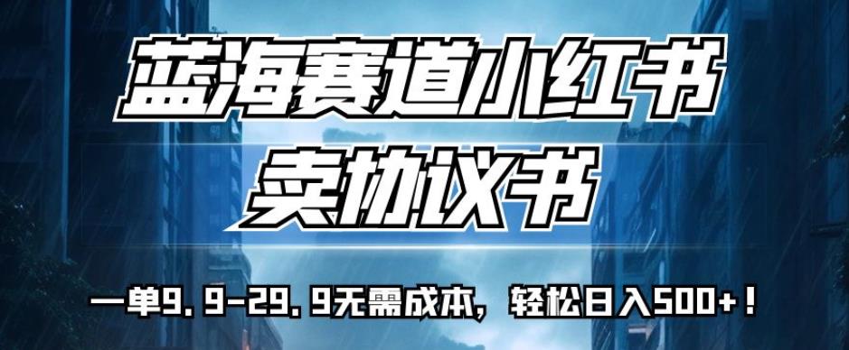 蓝海赛道小红书卖协议书，一单9.9-29.9无需成本，轻松日入500+!【揭秘】-86资源库