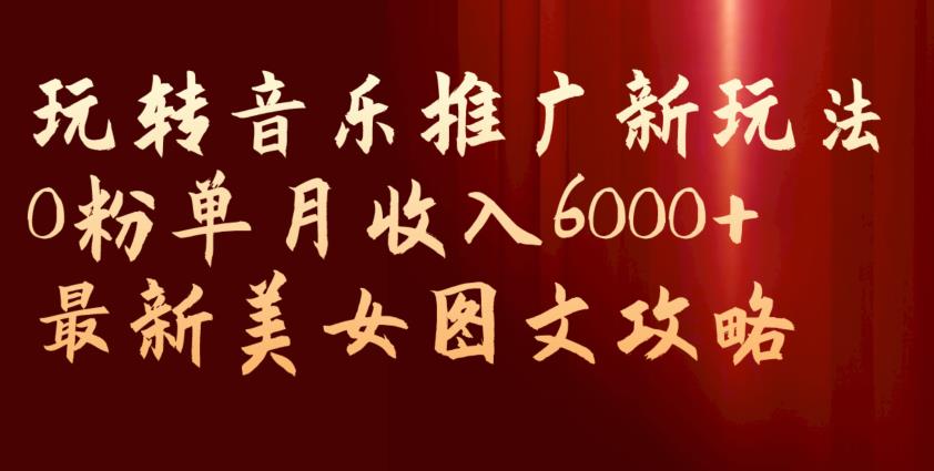 玩转音乐推广新玩法，0粉单月收入6000+，最新美女图文攻略【揭秘】-86资源库