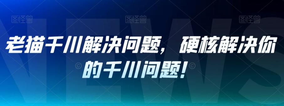老猫千川解决问题，硬核解决你的千川问题！-86资源库