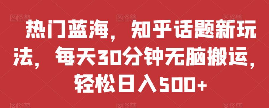 热门蓝海，知乎话题新玩法，每天30分钟无脑搬运，轻松日入500+【揭秘】-86资源库