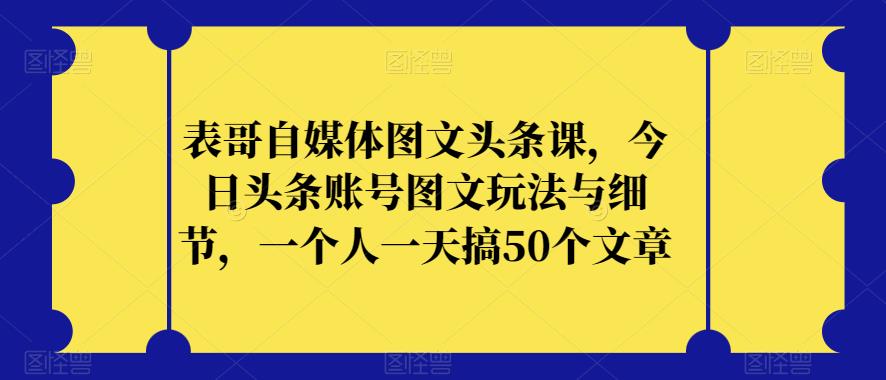 表哥自媒体图文头条课，今日头条账号图文玩法与细节，一个人一天搞50个文章-86资源库