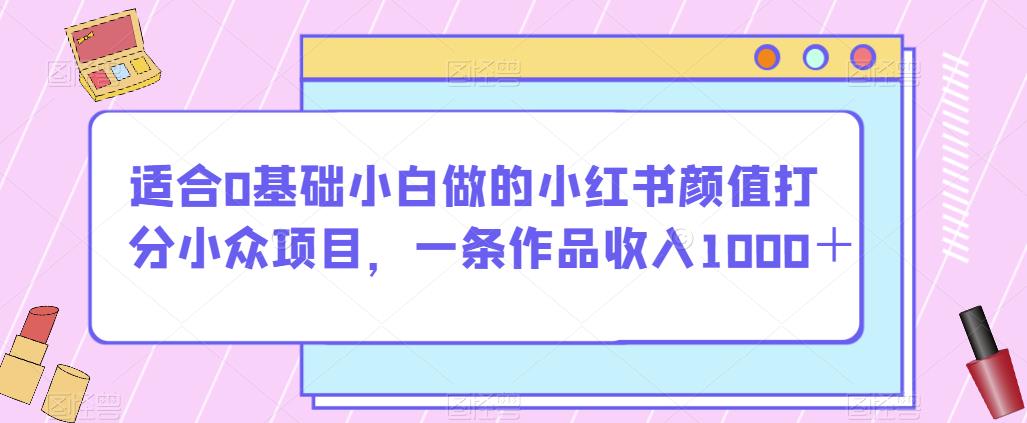 适合0基础小白做的小红书颜值打分小众项目，一条作品收入1000＋【揭秘】-86资源库