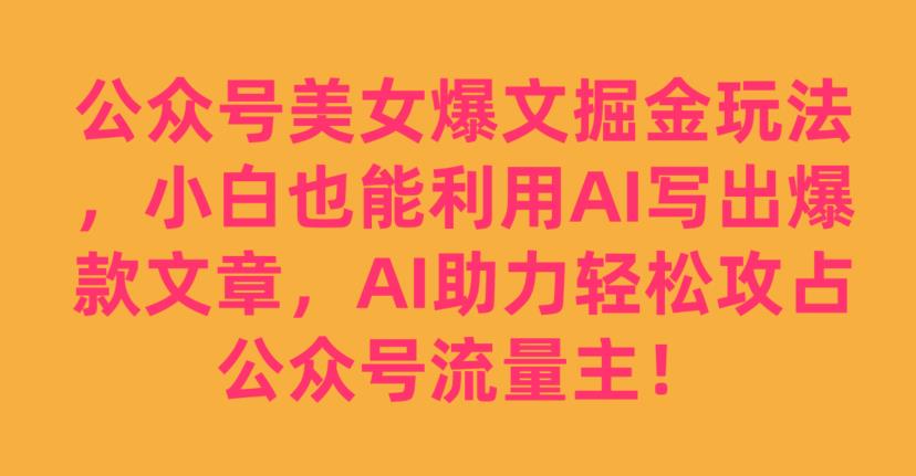 公众号美女爆文掘金玩法，小白也能利用AI写出爆款文章，AI助力轻松攻占公众号流量主【揭秘】-86资源库