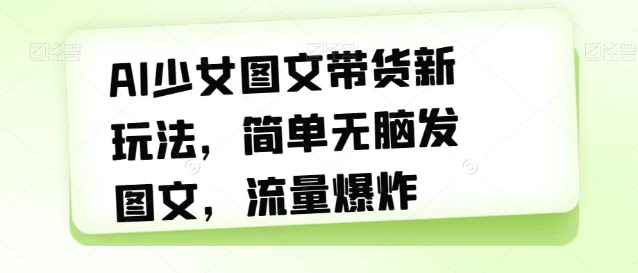 AI少女图文带货新玩法，简单无脑发图文，流量爆炸【揭秘】-86资源库