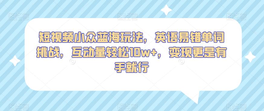 短视频小众蓝海玩法，英语易错单词挑战，互动量轻松10w+，变现更是有手就行【揭秘】-86资源库