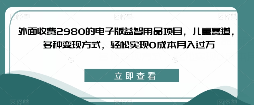 外面收费2980的电子版益智用品项目，儿童赛道，多种变现方式，轻松实现0成本月入过万【揭秘】-86资源库