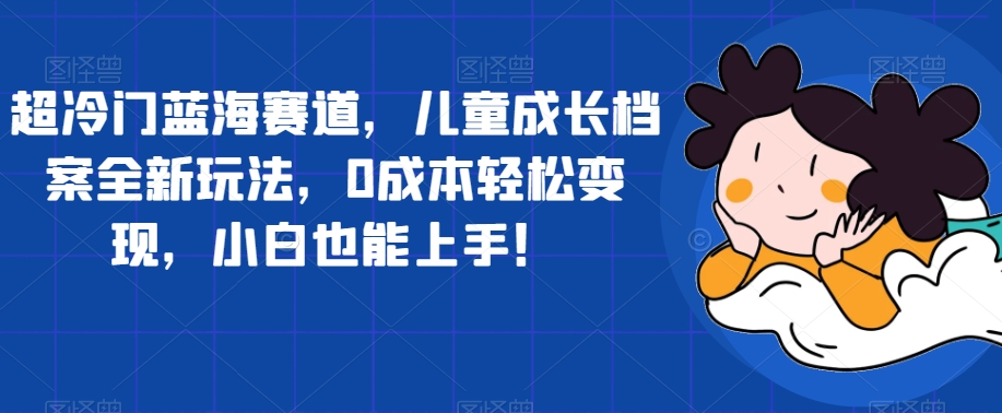 超冷门蓝海赛道，儿童成长档案全新玩法，0成本轻松变现，小白也能上手【揭秘】-86资源库