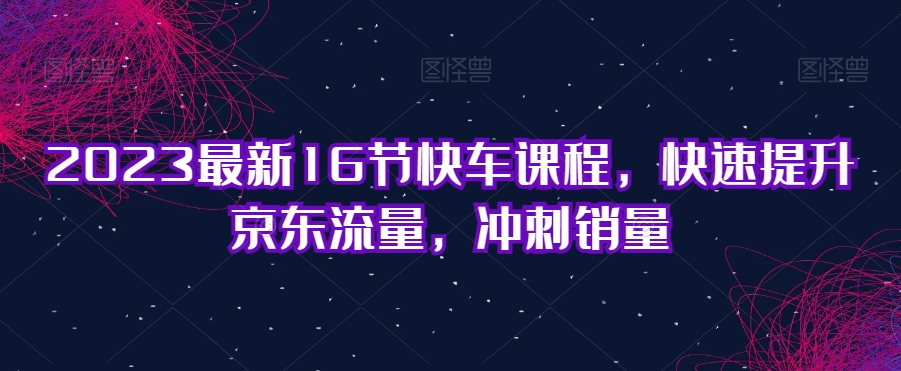 2023最新16节快车课程，快速提升京东流量，冲刺销量-86资源库