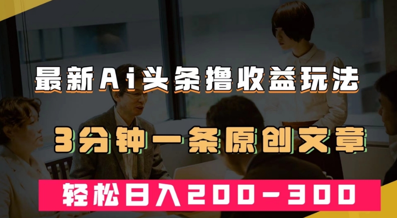 最新AI头条撸收益热门领域玩法，3分钟一条原创文章，轻松日入200-300＋-86资源库