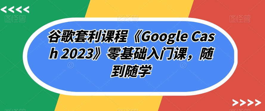 谷歌套利课程《Google Cash 2023》零基础入门课，随到随学-86资源库