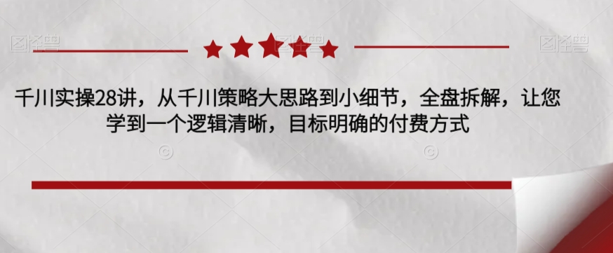 千川实操28讲，从千川策略大思路到小细节，全盘拆解，让您学到一个逻辑清晰，目标明确的付费方式-86资源库