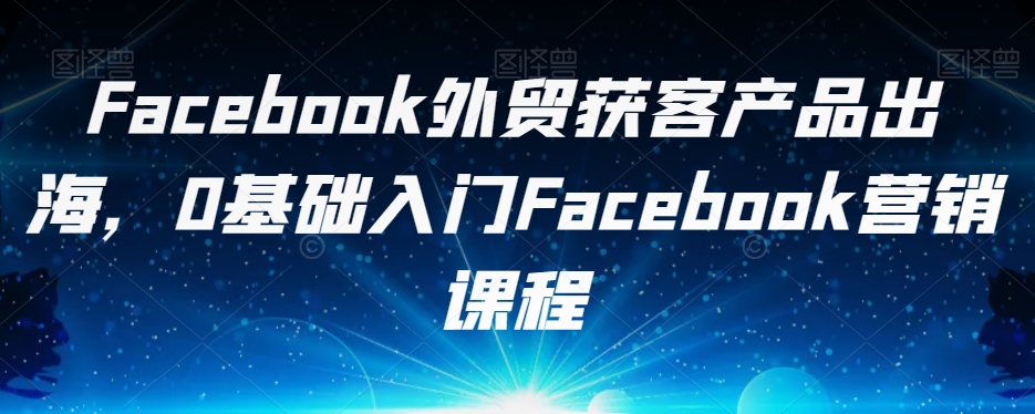 Facebook外贸获客产品出海，0基础入门Facebook营销课程-86资源库