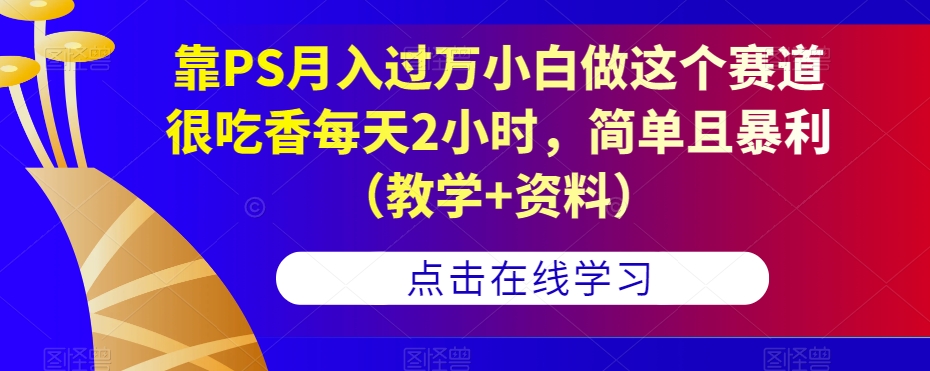 靠PS月入过万小白做这个赛道很吃香每天2小时，简单且暴利（教学+资料）-86资源库