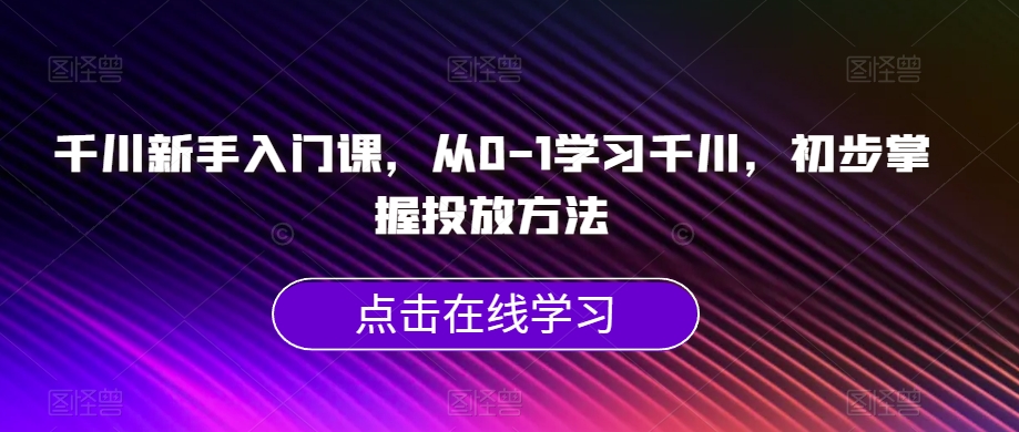 千川新手入门课，从0-1学习千川，初步掌握投放方法-86资源库