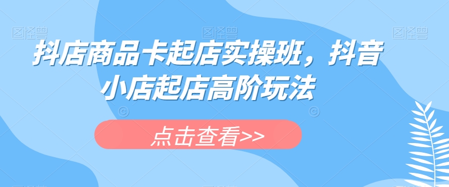 抖店商品卡起店实操班，抖音小店起店高阶玩法-86资源库