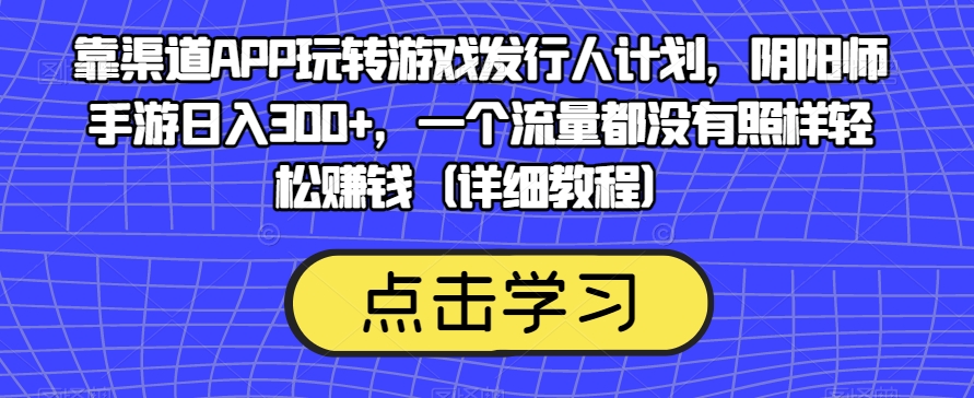 靠渠道APP玩转游戏发行人计划，阴阳师手游日入300+，一个流量都没有照样轻松赚钱（详细教程）-86资源库